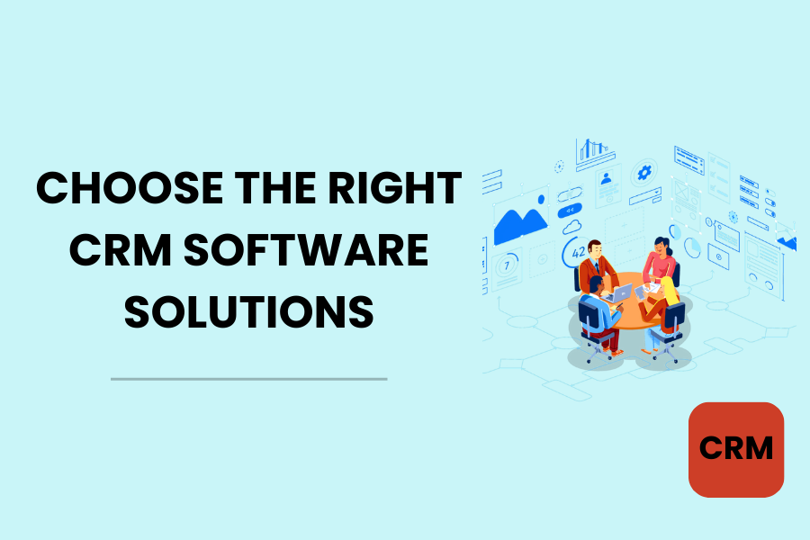 Choosing the Right CRM Software Solutions for Your Business Needs