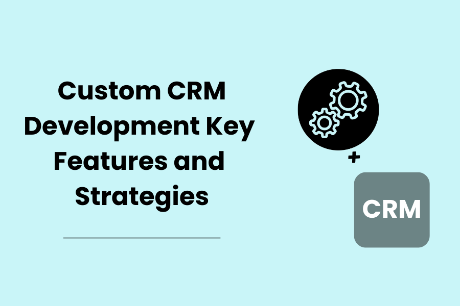 Custom CRM Development: Key Features and Strategies